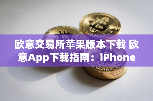 欧意交易所苹果版本下载 欧意App下载指南：iPhone版本