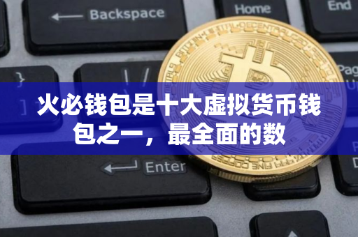 火必钱包是十大虚拟货币钱包之一，最全面的数