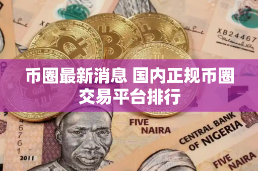 币圈最新消息 国内正规币圈交易平台排行