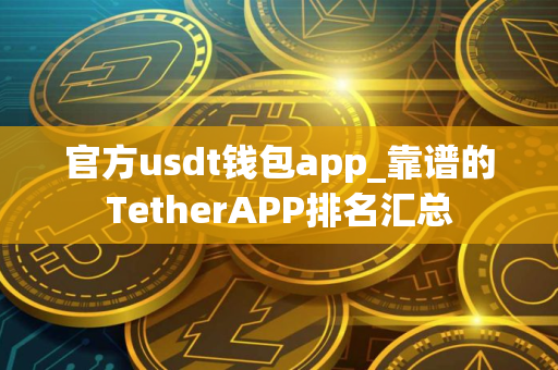 官方usdt钱包app_靠谱的TetherAPP排名汇总 官方usdt钱包app_靠谱的TetherAPP排名汇总