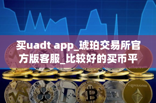 买uadt app_琥珀交易所官方版客服_比较好的买币平台排名