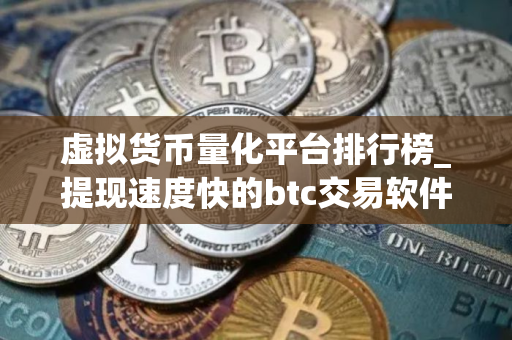 虚拟货币量化平台排行榜_提现速度快的btc交易软件排行榜