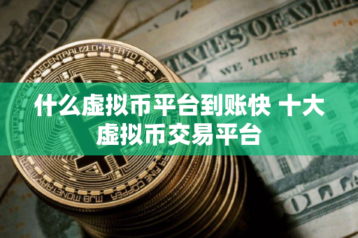 什么虚拟币平台到账快 十大虚拟币交易平台