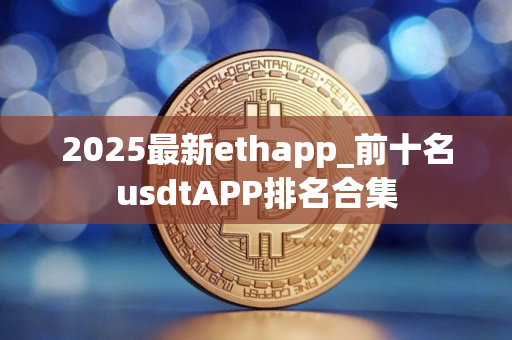 2025最新ethapp_前十名usdtAPP排名合集
