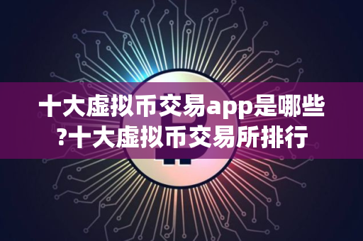 十大虚拟币交易app是哪些?十大虚拟币交易所排行 十大虚拟币交易app是哪些?十大虚拟币交易所排行