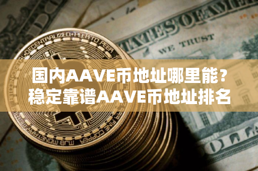 国内AAVE币地址哪里能？稳定靠谱AAVE币地址排名