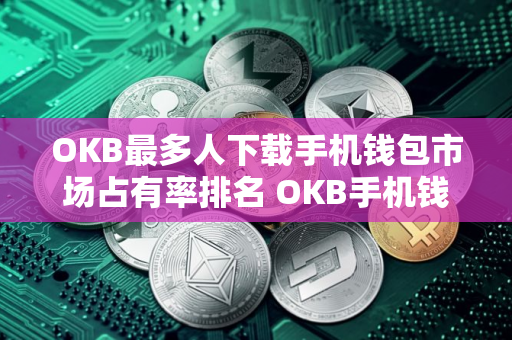 OKB最多人下载手机钱包市场占有率排名 OKB手机钱包正规汇总