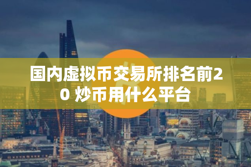 国内虚拟币交易所排名前20 炒币用什么平台