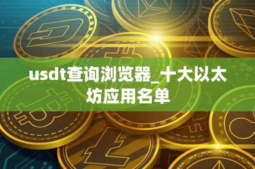 usdt查询浏览器_十大以太坊应用名单 usdt查询浏览器_十大以太坊应用名单