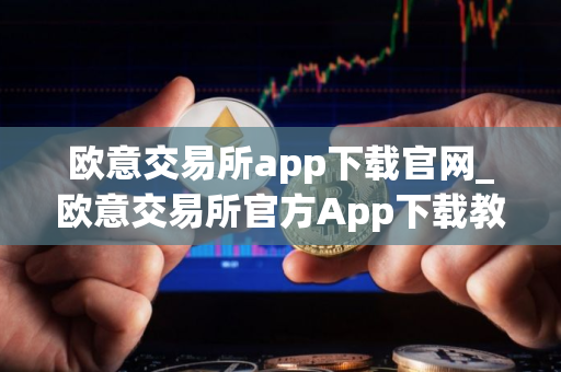 欧意交易所app下载官网_欧意交易所官方App下载教程