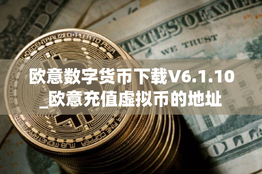 欧意数字货币下载V6.1.10_欧意充值虚拟币的地址