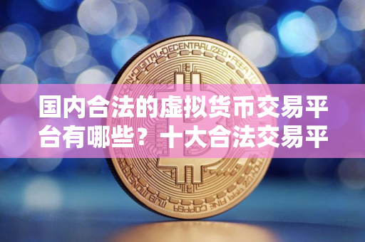 国内合法的虚拟货币交易平台有哪些?十大合法交易平台 国内合法的虚拟货币交易平台有哪些?十大合法交易平台