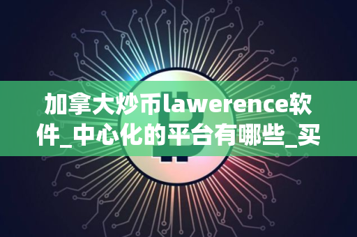 加拿大炒币lawerence软件_中心化的平台有哪些_买币app排行