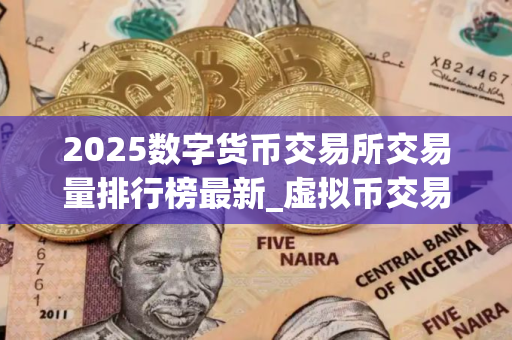 2025数字货币交易所交易量排行榜最新_虚拟币交易平台排行 最新版