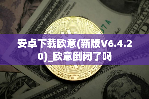 安卓下载欧意(新版V6.4.20)_欧意倒闭了吗