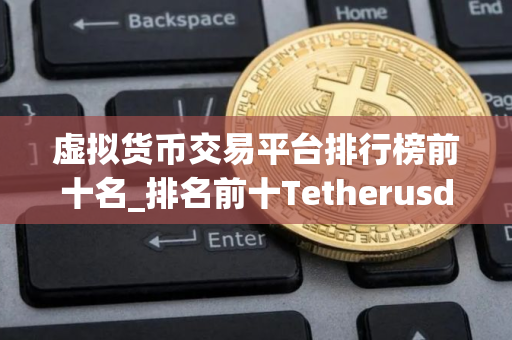 虚拟货币交易平台排行榜前十名_排名前十Tetherusdt软件榜单