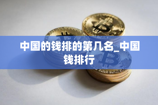 中国的钱排的第几名_中国钱排行 中国的钱排的第几名_中国钱排行