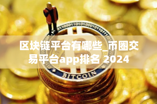 区块链平台有哪些_币圈交易平台app排名 2024