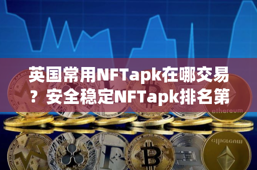 英国常用NFTapk在哪交易？安全稳定NFTapk排名第一