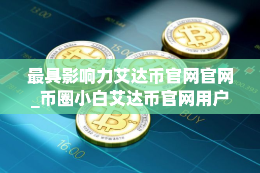 最具影响力艾达币官网官网_币圈小白艾达币官网用户量排名