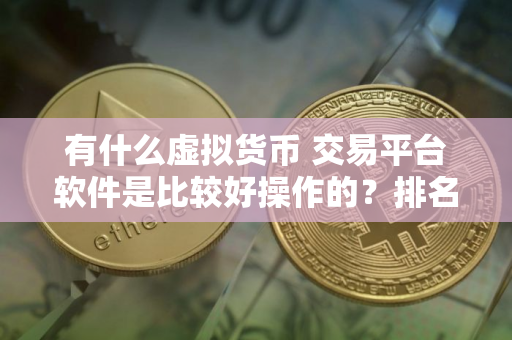 有什么虚拟货币 交易平台软件是比较好操作的？排名前十的加密货币交易平台推荐分享！