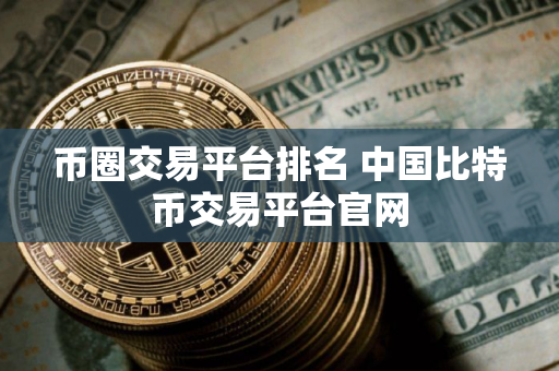 币圈交易平台排名 中国比特币交易平台官网 币圈交易平台排名 中国比特币交易平台官网