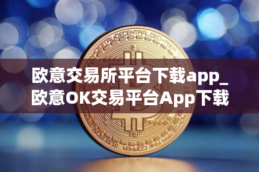 欧意交易所平台下载app_欧意OK交易平台App下载教程