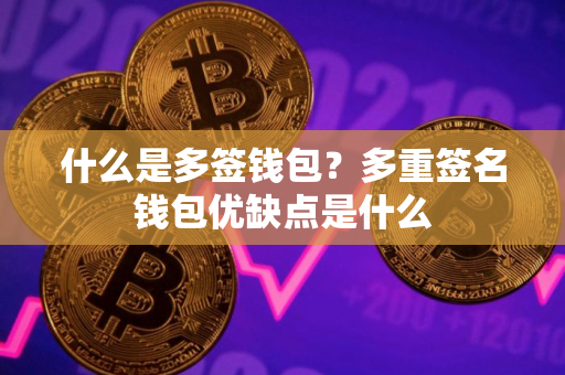 什么是多签钱包?多重签名钱包优缺点是什么 什么是多签钱包?多重签名钱包优缺点是什么