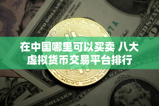 在中国哪里可以买卖 八大虚拟货币交易平台排行
