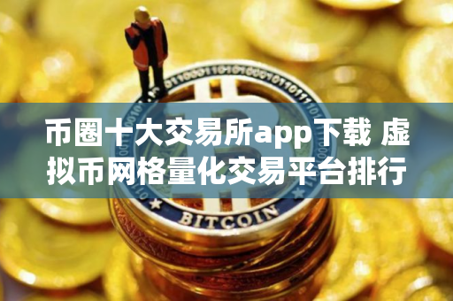 币圈十大交易所app下载 虚拟币网格量化交易平台排行2025 币圈十大交易所app下载 虚拟币网格量化交易平台排行2025