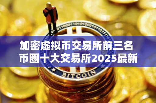 加密虚拟币交易所前三名 币圈十大交易所2025最新排名