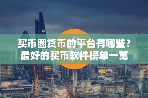 买币圈货币的平台有哪些？最好的买币软件榜单一览
