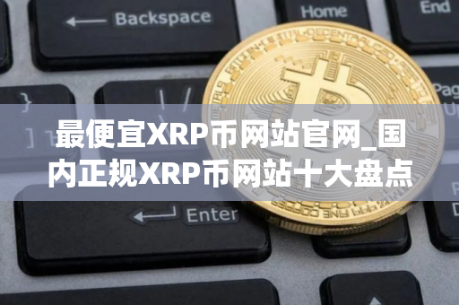最便宜XRP币网站官网_国内正规XRP币网站十大盘点