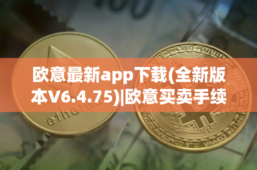 欧意最新app下载(全新版本V6.4.75)|欧意买卖手续费