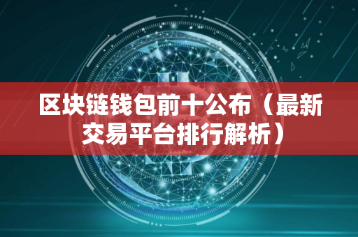 区块链钱包前十公布（最新 交易平台排行解析）