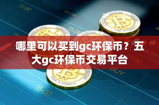哪里可以买到gc环保币?五大gc环保币交易平台 哪里可以买到gc环保币?五大gc环保币交易平台