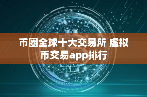 币圈全球十大交易所 虚拟币交易app排行