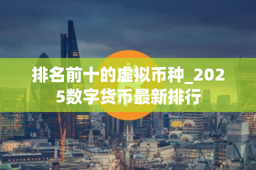 排名前十的虚拟币种_2025数字货币最新排行 排名前十的虚拟币种_2025数字货币最新排行