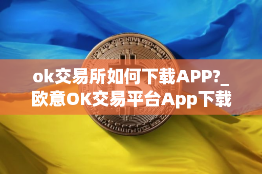 ok交易所如何下载APP?_欧意OK交易平台App下载教程