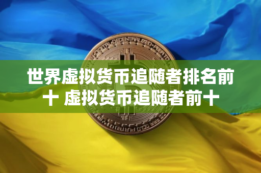 世界虚拟货币追随者排名前十 虚拟货币追随者前十