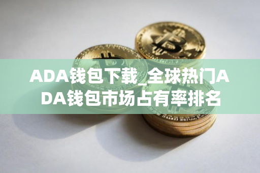 ADA钱包下载_全球热门ADA钱包市场占有率排名 ADA钱包下载_全球热门ADA钱包市场占有率排名