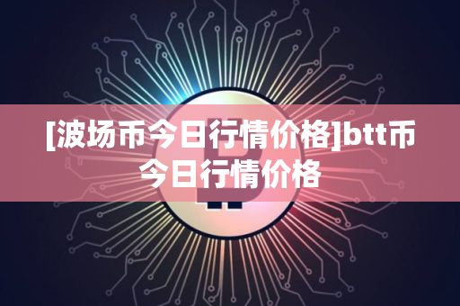 [波场币今日行情价格]btt币今日行情价格