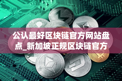 公认最好区块链官方网站盘点_新加坡正规区块链官方网站十大排名 公认最好区块链官方网站盘点_新加坡正规区块链官方网站十大排名