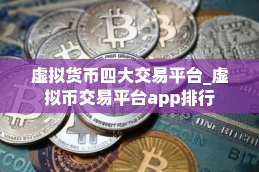 虚拟货币四大交易平台_虚拟币交易平台app排行