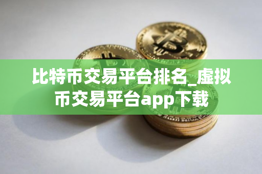 比特币交易平台排名_虚拟币交易平台app下载