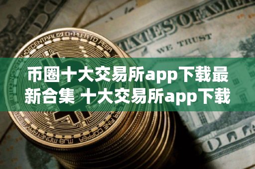 币圈十大交易所app下载最新合集 十大交易所app下载最新推荐榜单