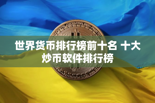世界货币排行榜前十名 十大炒币软件排行榜