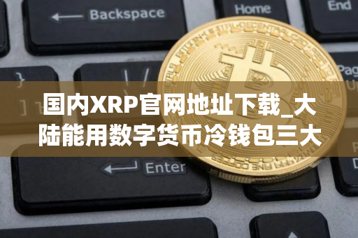 国内XRP官网地址下载_大陆能用数字货币冷钱包三大盘点