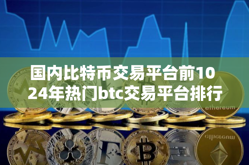 国内比特币交易平台前10 24年热门btc交易平台排行榜 国内比特币交易平台前10 24年热门btc交易平台排行榜