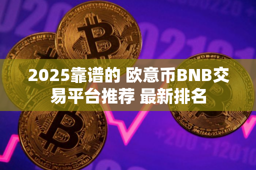 2025靠谱的 欧意币BNB交易平台推荐 最新排名